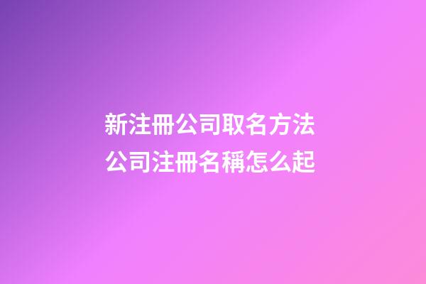 新注冊公司取名方法 公司注冊名稱怎么起-第1張-公司起名-玄機派